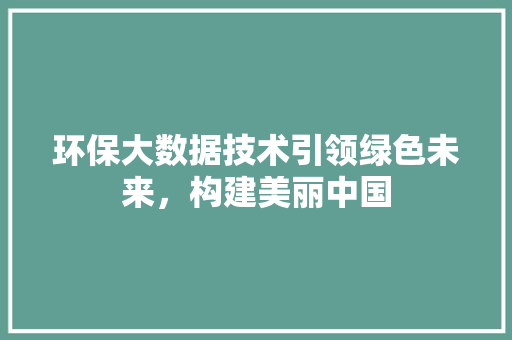 环保大数据技术引领绿色未来，构建美丽中国
