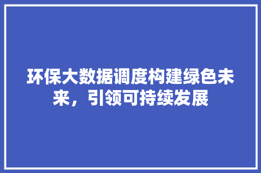 环保大数据调度构建绿色未来，引领可持续发展