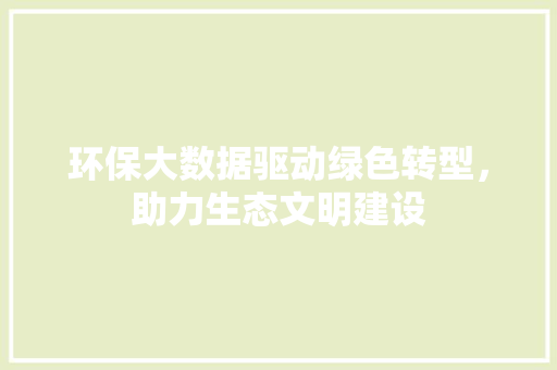 环保大数据驱动绿色转型，助力生态文明建设
