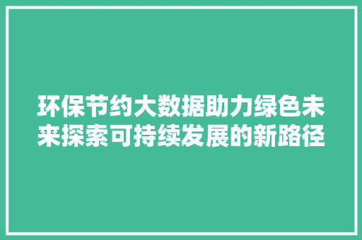 环保节约大数据助力绿色未来探索可持续发展的新路径
