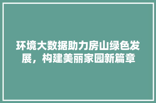 环境大数据助力房山绿色发展，构建美丽家园新篇章