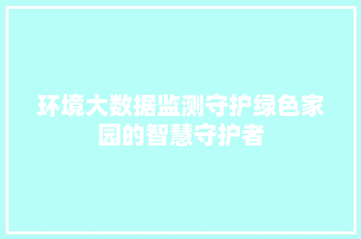 环境大数据监测守护绿色家园的智慧守护者