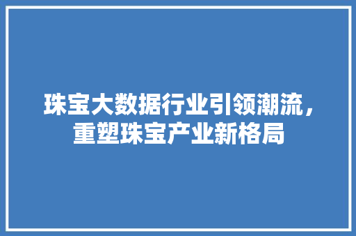 珠宝大数据行业引领潮流，重塑珠宝产业新格局