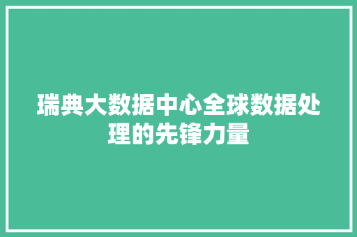 瑞典大数据中心全球数据处理的先锋力量 瑞典大数据中心全球数据处理的先锋力量