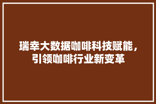 瑞幸大数据咖啡科技赋能,引领咖啡行业新变革 瑞幸大数据咖啡科技赋能,引领咖啡行业新变革