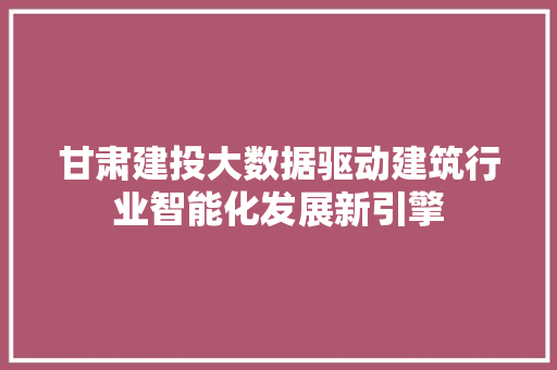 甘肃建投大数据驱动建筑行业智能化发展新引擎