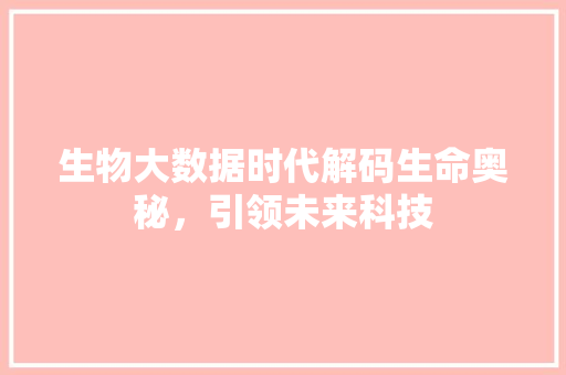 生物大数据时代解码生命奥秘，引领未来科技