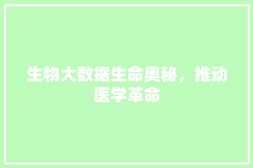 生物大数据生命奥秘,推动医学革命 生物大数据生命奥秘,推动医学革命