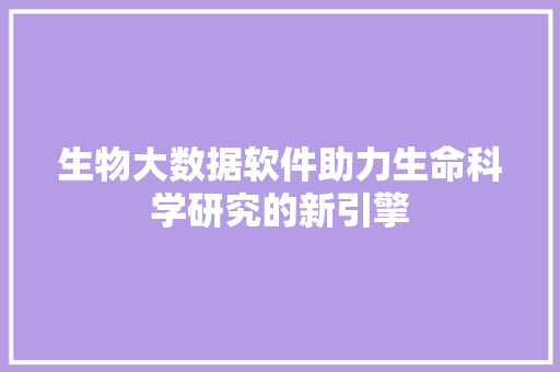 生物大数据软件助力生命科学研究的新引擎