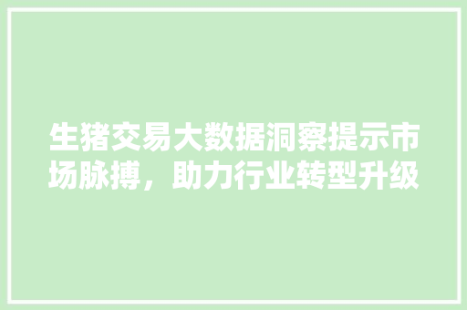 生猪交易大数据洞察提示市场脉搏，助力行业转型升级
