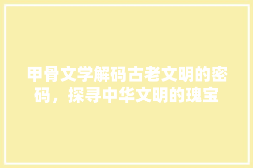 甲骨文学解码古老文明的密码，探寻中华文明的瑰宝