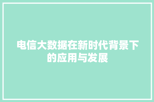 电信大数据在新时代背景下的应用与发展