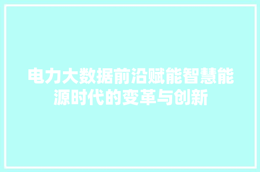 电力大数据前沿赋能智慧能源时代的变革与创新