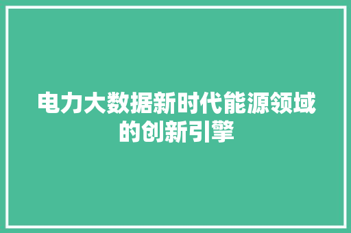 电力大数据新时代能源领域的创新引擎 电力大数据新时代能源领域的创新引擎