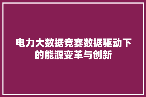 电力大数据竞赛数据驱动下的能源变革与创新 电力大数据竞赛数据驱动下的能源变革与创新