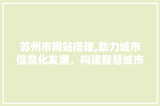 苏州市网站搭建,助力城市信息化发展，构建智慧城市新格局 苏州市网站搭建,助力城市信息化发展，构建智慧城市新格局 编程语言