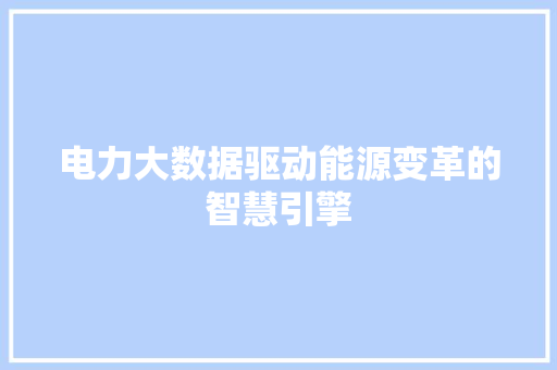 电力大数据驱动能源变革的智慧引擎 电力大数据驱动能源变革的智慧引擎