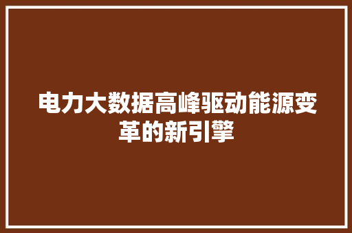 电力大数据高峰驱动能源变革的新引擎 电力大数据高峰驱动能源变革的新引擎