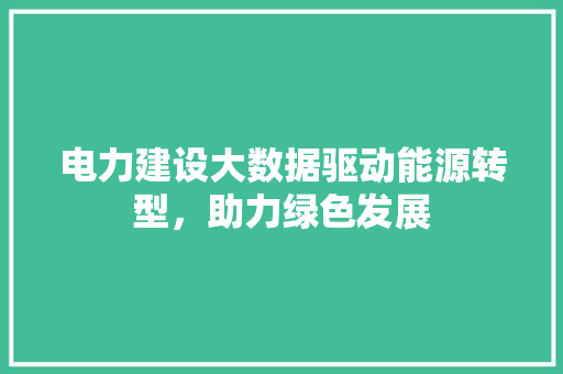 电力建设大数据驱动能源转型,助力绿色发展 电力建设大数据驱动能源转型,助力绿色发展