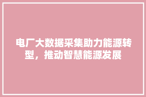 电厂大数据采集助力能源转型,推动智慧能源发展 电厂大数据采集助力能源转型,推动智慧能源发展