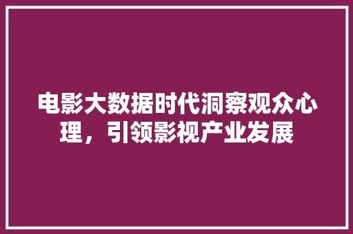 电影大数据时代洞察观众心理，引领影视产业发展