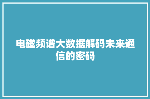电磁频谱大数据解码未来通信的密码
