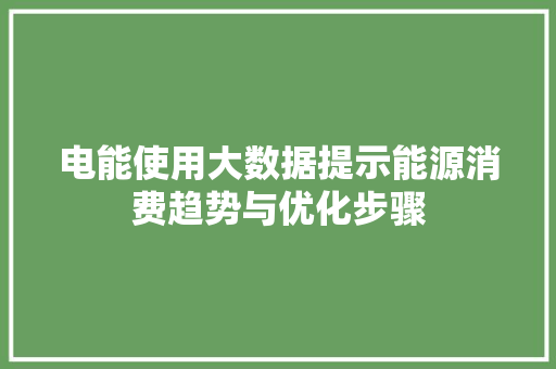 电能使用大数据提示能源消费趋势与优化步骤 电能使用大数据提示能源消费趋势与优化步骤