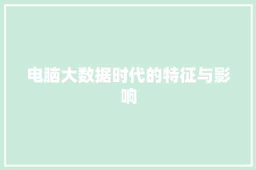 电脑大数据时代的特征与影响 电脑大数据时代的特征与影响
