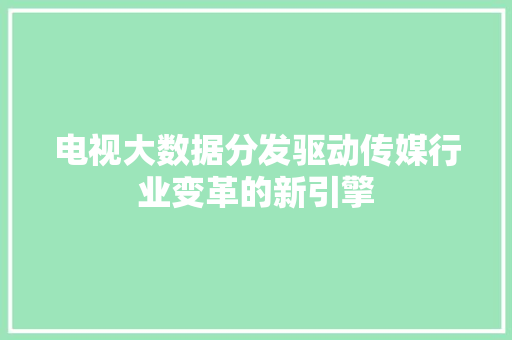 电视大数据分发驱动传媒行业变革的新引擎 电视大数据分发驱动传媒行业变革的新引擎