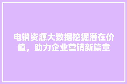 电销资源大数据挖掘潜在价值，助力企业营销新篇章