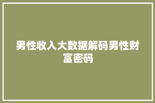 男性收入大数据解码男性财富密码