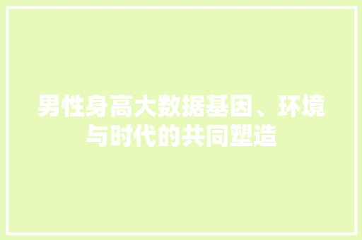 男性身高大数据基因、环境与时代的共同塑造