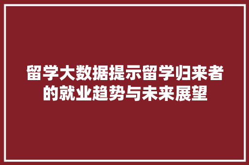 留学大数据提示留学归来者的就业趋势与未来展望 留学大数据提示留学归来者的就业趋势与未来展望