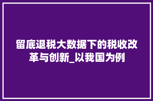 留底退税大数据下的税收改革与创新_以我国为例 留底退税大数据下的税收改革与创新_以我国为例