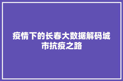 疫情下的长春大数据解码城市抗疫之路