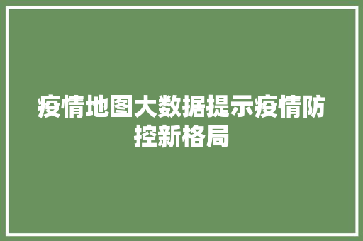 疫情地图大数据提示疫情防控新格局