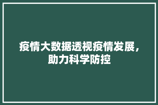 疫情大数据透视疫情发展，助力科学防控