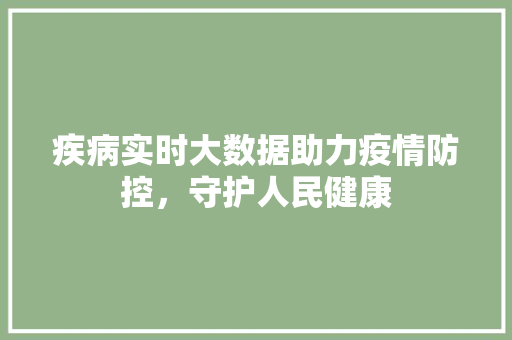 疾病实时大数据助力疫情防控,守护人民健康 疾病实时大数据助力疫情防控,守护人民健康