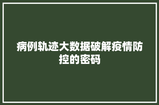 病例轨迹大数据破解疫情防控的密码 病例轨迹大数据破解疫情防控的密码