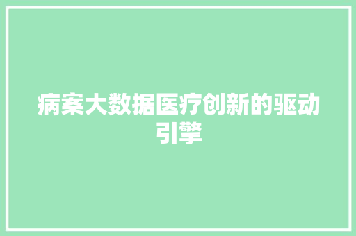 病案大数据医疗创新的驱动引擎 病案大数据医疗创新的驱动引擎