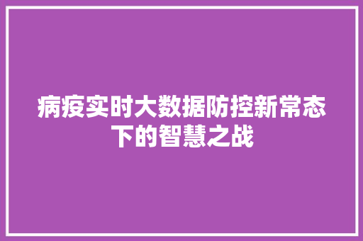 病疫实时大数据防控新常态下的智慧之战