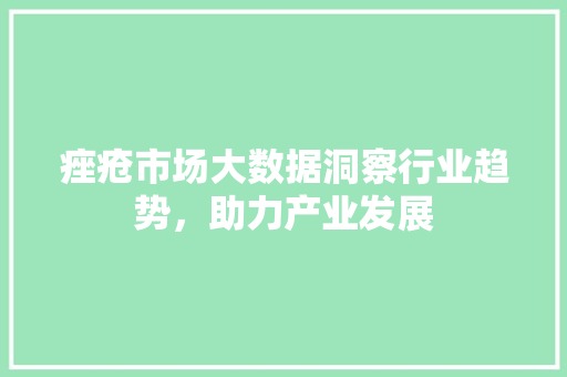 痤疮市场大数据洞察行业趋势,助力产业发展 痤疮市场大数据洞察行业趋势,助力产业发展