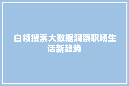 白领搜索大数据洞察职场生活新趋势 白领搜索大数据洞察职场生活新趋势