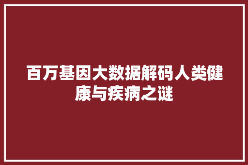 百万基因大数据解码人类健康与疾病之谜 百万基因大数据解码人类健康与疾病之谜
