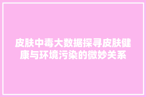 皮肤中毒大数据探寻皮肤健康与环境污染的微妙关系