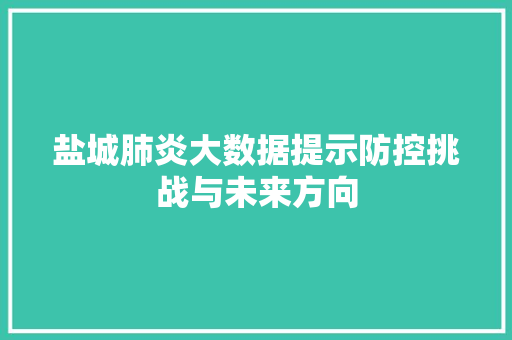 盐城肺炎大数据提示防控挑战与未来方向 盐城肺炎大数据提示防控挑战与未来方向