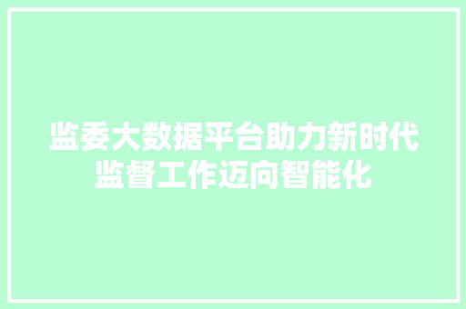 监委大数据平台助力新时代监督工作迈向智能化 监委大数据平台助力新时代监督工作迈向智能化