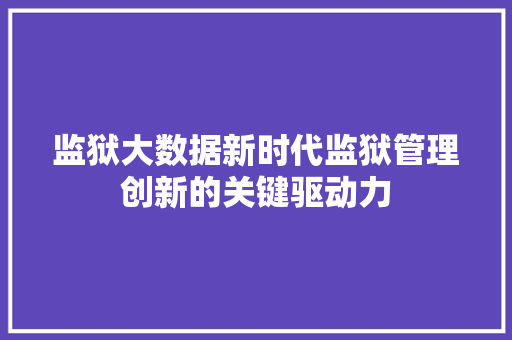 监狱大数据新时代监狱管理创新的关键驱动力 监狱大数据新时代监狱管理创新的关键驱动力