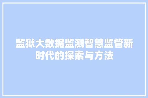 监狱大数据监测智慧监管新时代的探索与方法 监狱大数据监测智慧监管新时代的探索与方法