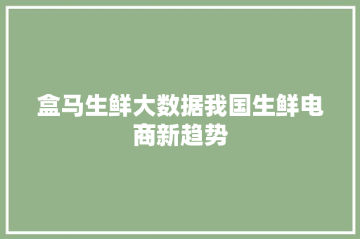 盒马生鲜大数据我国生鲜电商新趋势 盒马生鲜大数据我国生鲜电商新趋势